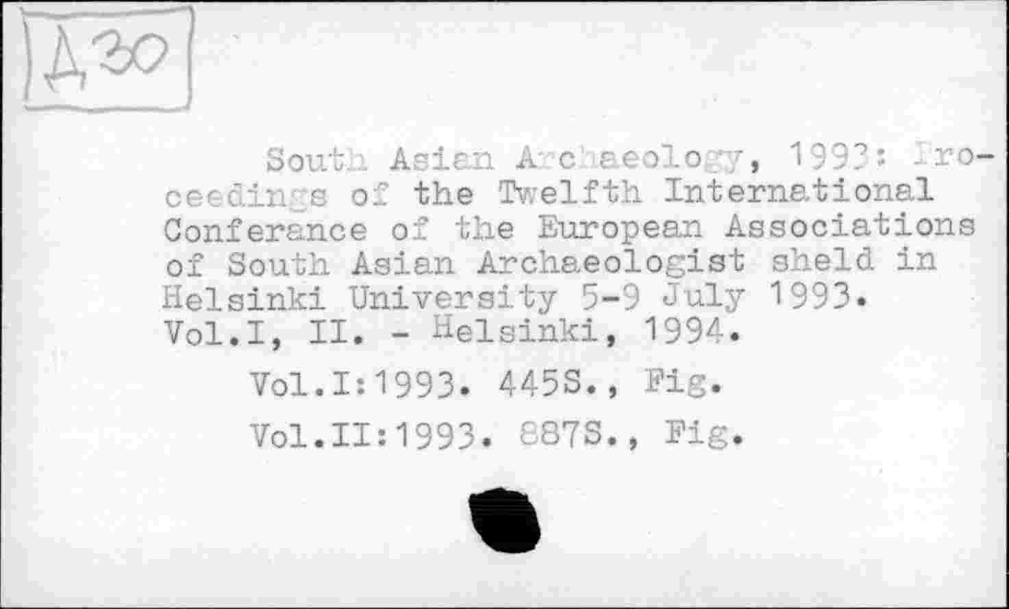 ﻿Sout... Asian A- c r.eolo. y, 199?: • ro-
cecdin s of the Tv,’elfth International Conference of the European Associations of South Asian Archaeologist sheld in Helsinki University 5-9 July 1993. Vol.I, II. - Helsinki, 1994.
Vol.I:1993. 445S., Fig.
Vol.II:1993. £873., Fig.